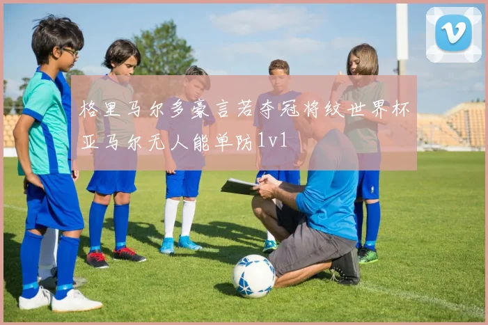 格里马尔多豪言若夺冠将纹世界杯亚马尔无人能单防1v1