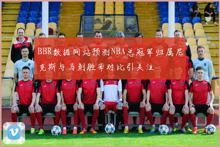 BBR数据网站预测NBA总冠军归属尼克斯与马刺胜率对比引关注