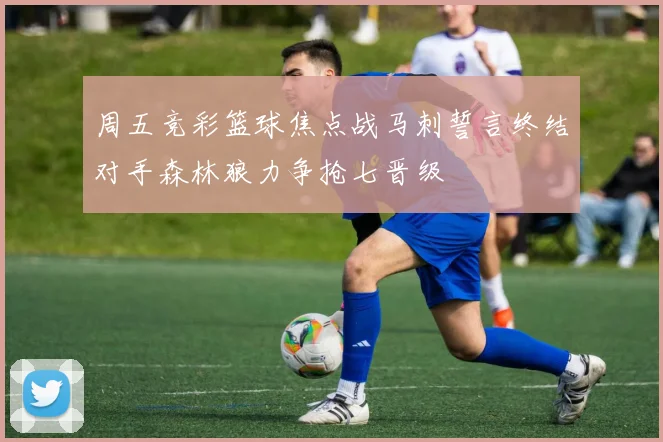 周五竞彩篮球焦点战马刺誓言终结对手森林狼力争抢七晋级