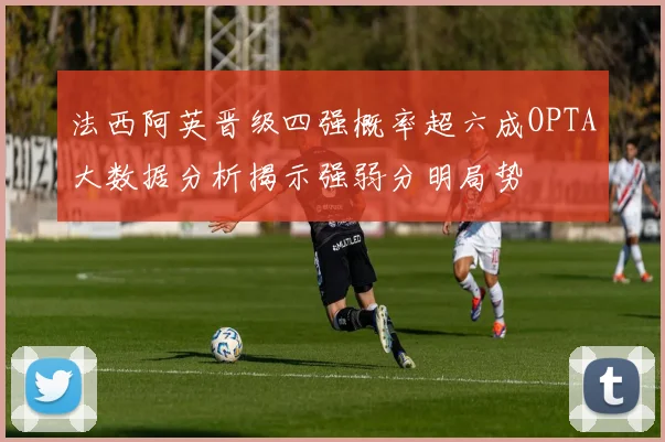 法西阿英晋级四强概率超六成OPTA大数据分析揭示强弱分明局势