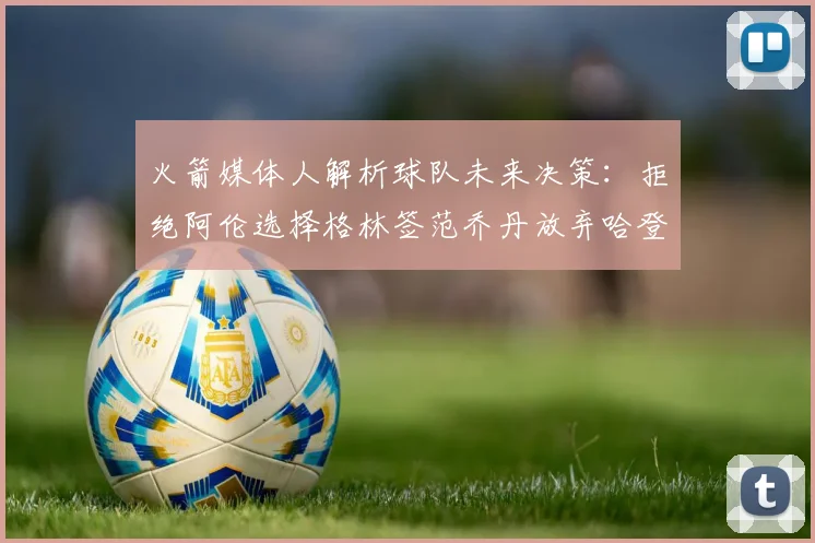 火箭媒体人解析球队未来决策：拒绝阿伦选择格林签范乔丹放弃哈登