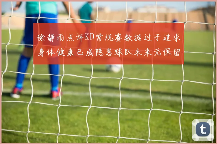 徐静雨点评KD常规赛数据过于追求身体健康已成隐患球队未来无保留意义
