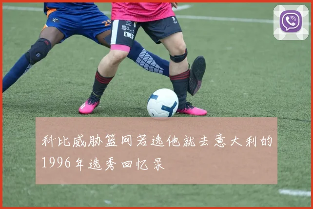 科比威胁篮网若选他就去意大利的1996年选秀回忆录