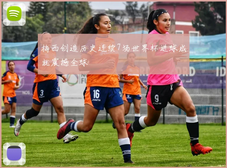 梅西创造历史连续7场世界杯进球成就震撼全球